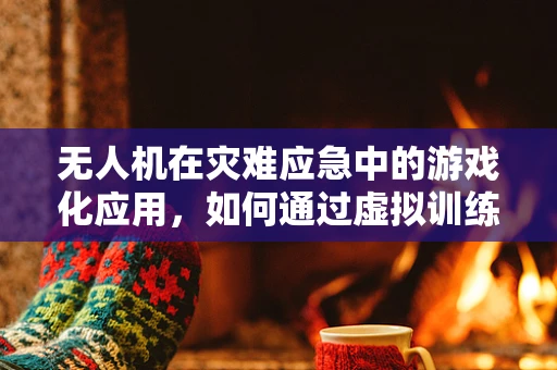 无人机在灾难应急中的游戏化应用，如何通过虚拟训练提升实战效率？