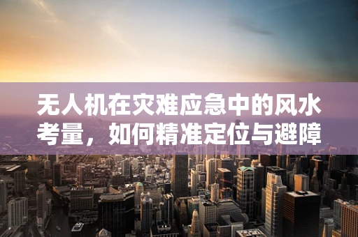 无人机在灾难应急中的风水考量，如何精准定位与避障？