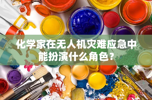 化学家在无人机灾难应急中能扮演什么角色？