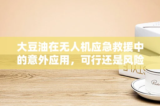 大豆油在无人机应急救援中的意外应用，可行还是风险？