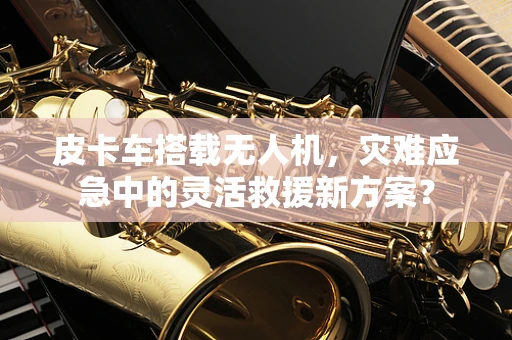 皮卡车搭载无人机，灾难应急中的灵活救援新方案？