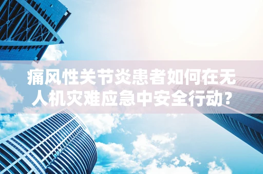 痛风性关节炎患者如何在无人机灾难应急中安全行动？