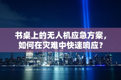 书桌上的无人机应急方案，如何在灾难中快速响应？
