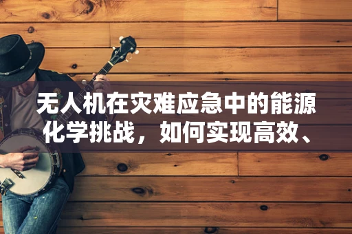 无人机在灾难应急中的能源化学挑战，如何实现高效、安全、可持续的能源供应？
