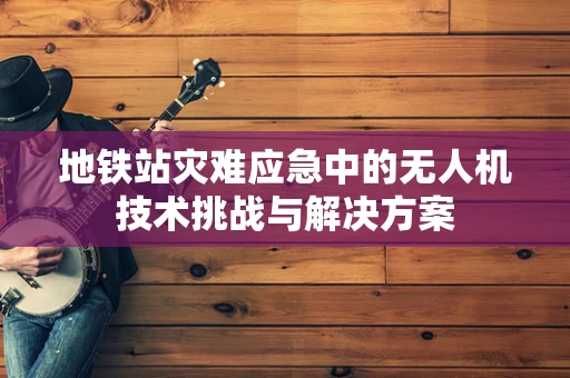 地铁站灾难应急中的无人机技术挑战与解决方案