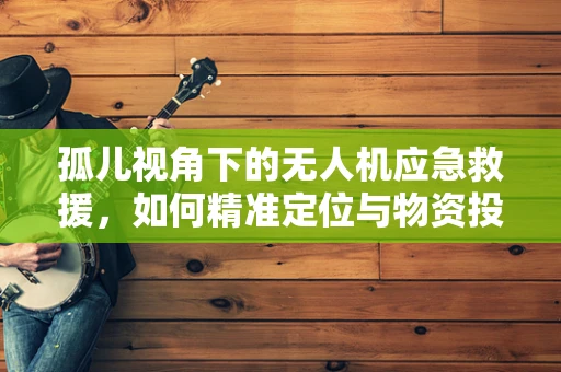 孤儿视角下的无人机应急救援，如何精准定位与物资投送？