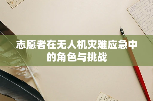 志愿者在无人机灾难应急中的角色与挑战