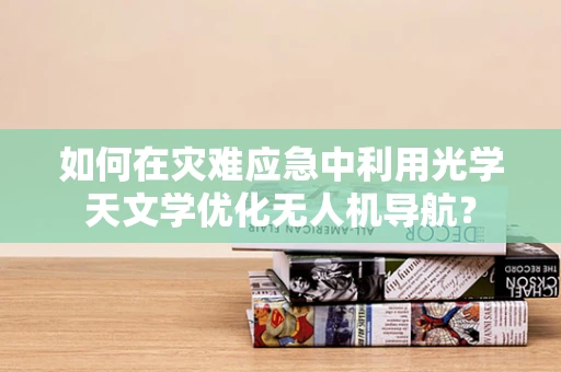 如何在灾难应急中利用光学天文学优化无人机导航？