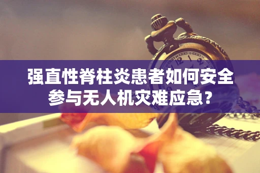 强直性脊柱炎患者如何安全参与无人机灾难应急？