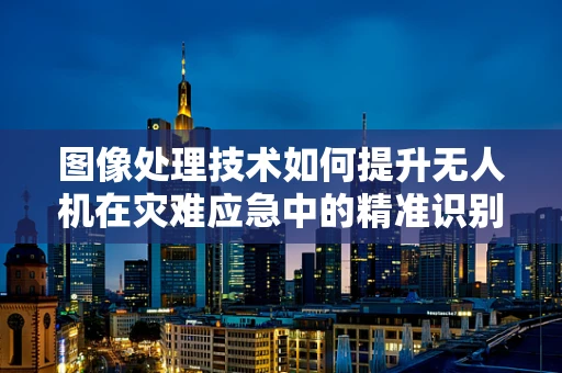 图像处理技术如何提升无人机在灾难应急中的精准识别能力？