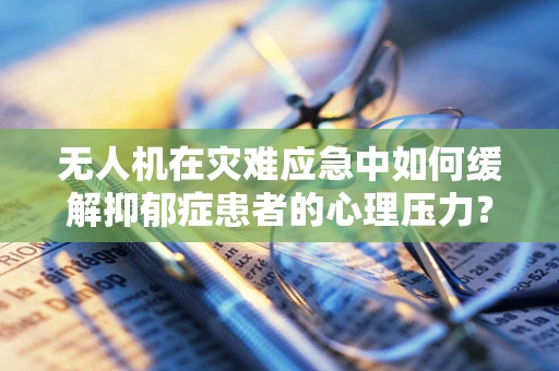 无人机在灾难应急中如何缓解抑郁症患者的心理压力？