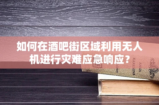 如何在酒吧街区域利用无人机进行灾难应急响应？