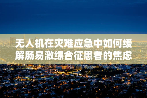 无人机在灾难应急中如何缓解肠易激综合征患者的焦虑？