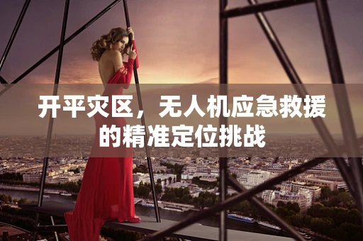 开平灾区，无人机应急救援的精准定位挑战