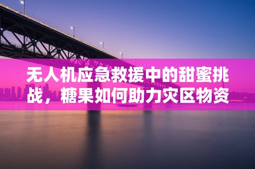 无人机应急救援中的甜蜜挑战，糖果如何助力灾区物资快速分发？