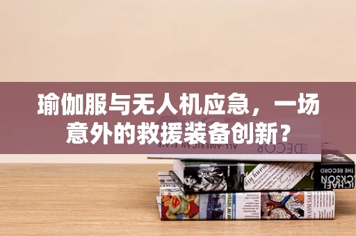 瑜伽服与无人机应急，一场意外的救援装备创新？