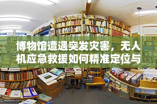 博物馆遭遇突发灾害，无人机应急救援如何精准定位与物资投送？