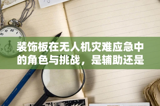 装饰板在无人机灾难应急中的角色与挑战，是辅助还是累赘？