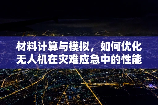 材料计算与模拟，如何优化无人机在灾难应急中的性能？