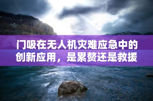 门吸在无人机灾难应急中的创新应用，是累赘还是救援神器？