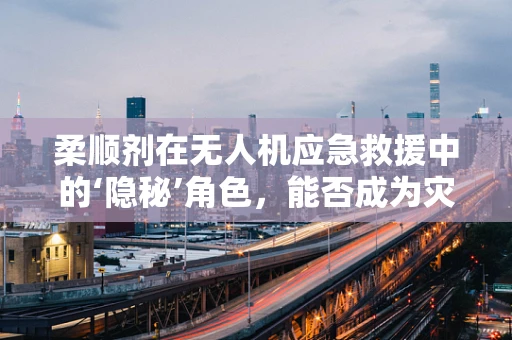 柔顺剂在无人机应急救援中的‘隐秘’角色，能否成为灾难现场的‘润滑剂’？
