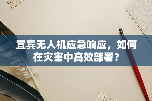 宜宾无人机应急响应，如何在灾害中高效部署？