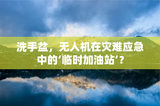 洗手盆，无人机在灾难应急中的‘临时加油站’？