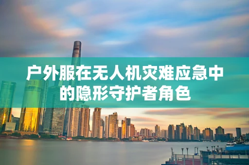 户外服在无人机灾难应急中的隐形守护者角色