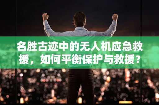 名胜古迹中的无人机应急救援，如何平衡保护与救援？