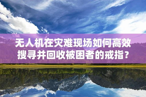 无人机在灾难现场如何高效搜寻并回收被困者的戒指？