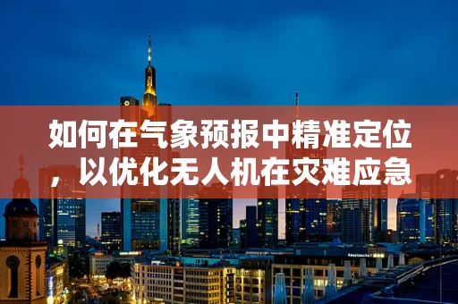 如何在气象预报中精准定位，以优化无人机在灾难应急中的部署？