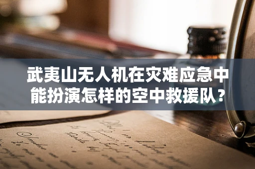 武夷山无人机在灾难应急中能扮演怎样的空中救援队？