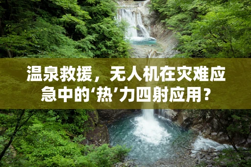 温泉救援，无人机在灾难应急中的‘热’力四射应用？