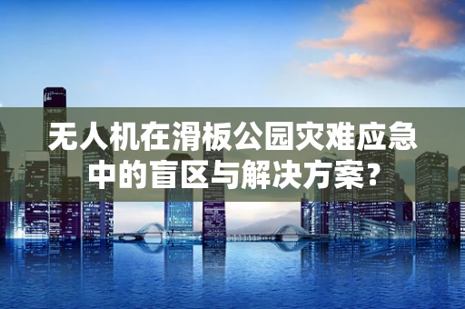 无人机在滑板公园灾难应急中的盲区与解决方案？