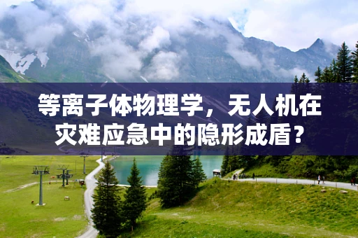 等离子体物理学，无人机在灾难应急中的隐形成盾？
