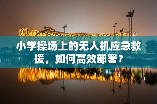 小学操场上的无人机应急救援，如何高效部署？