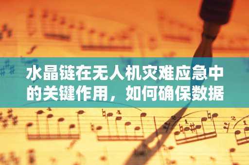 水晶链在无人机灾难应急中的关键作用，如何确保数据传输的透明与安全？