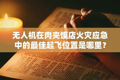无人机在肉夹馍店火灾应急中的最佳起飞位置是哪里？