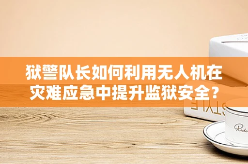 狱警队长如何利用无人机在灾难应急中提升监狱安全？