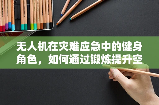 无人机在灾难应急中的健身角色，如何通过锻炼提升空中救援效率？
