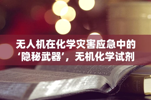 无人机在化学灾害应急中的‘隐秘武器’，无机化学试剂的快速检测与应对