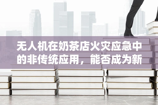 无人机在奶茶店火灾应急中的非传统应用，能否成为新时代的空中消防员？