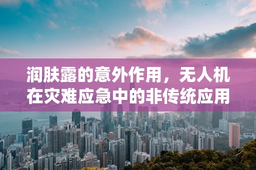 润肤露的意外作用，无人机在灾难应急中的非传统应用？