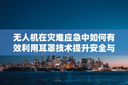 无人机在灾难应急中如何有效利用耳罩技术提升安全与效率？