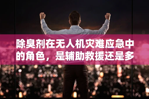 除臭剂在无人机灾难应急中的角色，是辅助救援还是多余负担？