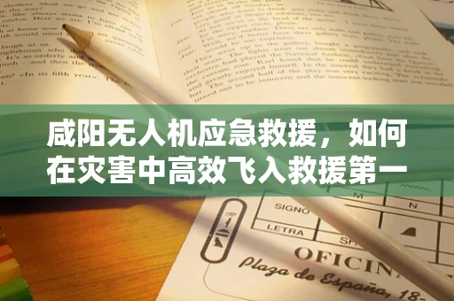 咸阳无人机应急救援，如何在灾害中高效飞入救援第一线？