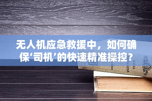 无人机应急救援中，如何确保‘司机’的快速精准操控？