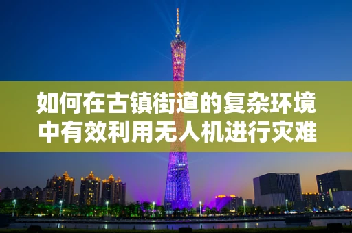 如何在古镇街道的复杂环境中有效利用无人机进行灾难应急响应？