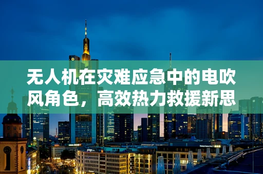 无人机在灾难应急中的电吹风角色，高效热力救援新思路？