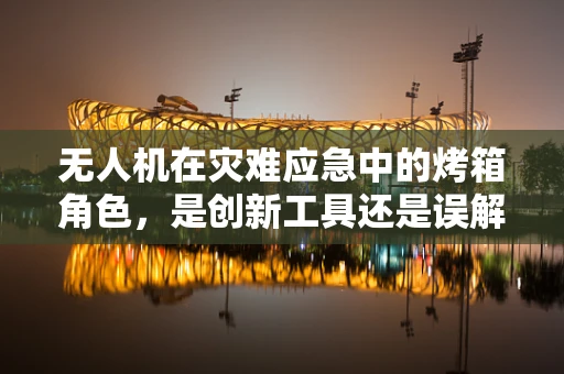 无人机在灾难应急中的烤箱角色，是创新工具还是误解？